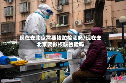 现在去北京需要核酸检测吗/现在去北京要做核酸检验吗-第2张图片
