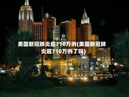 美国新冠肺炎超710万例(美国新冠肺炎超710万例了吗)-第3张图片