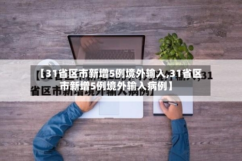 【31省区市新增5例境外输入,31省区市新增5例境外输入病例】