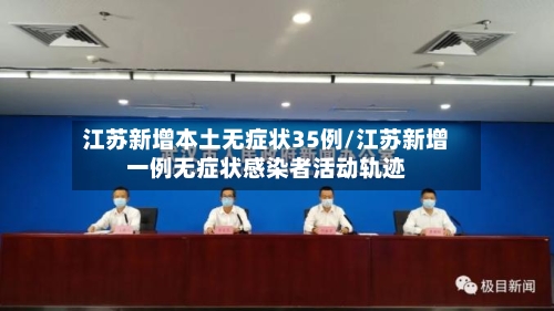 江苏新增本土无症状35例/江苏新增一例无症状感染者活动轨迹