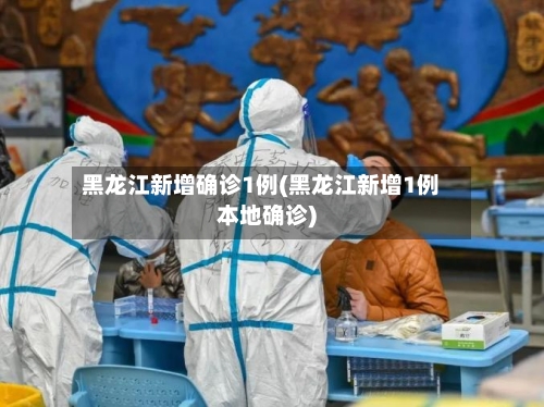 黑龙江新增确诊1例(黑龙江新增1例本地确诊)