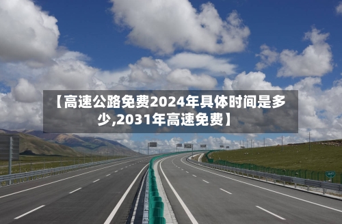 【高速公路免费2024年具体时间是多少,2031年高速免费】
