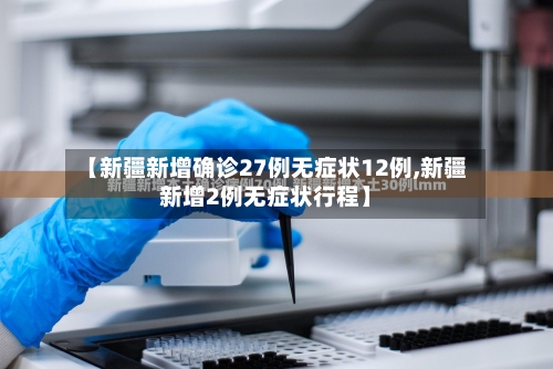 【新疆新增确诊27例无症状12例,新疆新增2例无症状行程】