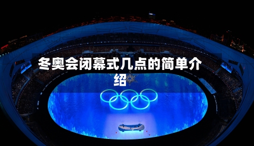 冬奥会闭幕式几点的简单介绍-第3张图片