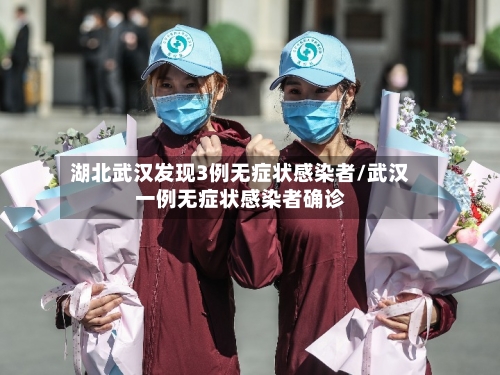 湖北武汉发现3例无症状感染者/武汉一例无症状感染者确诊