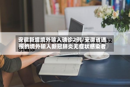安徽新增境外输入确诊2例/安徽省通报的境外输入新冠肺炎无症状感染者-第2张图片