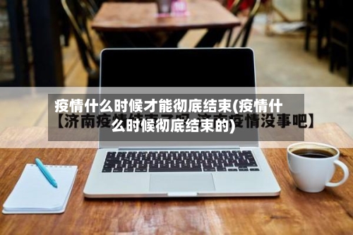 疫情什么时候才能彻底结束(疫情什么时候彻底结束的)-第2张图片