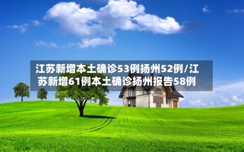江苏新增本土确诊53例扬州52例/江苏新增61例本土确诊扬州报告58例-第3张图片