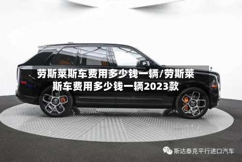 劳斯莱斯车费用多少钱一辆/劳斯莱斯车费用多少钱一辆2023款