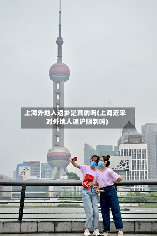 上海外地人返乡是真的吗(上海近来对外地人返沪限制吗)-第3张图片