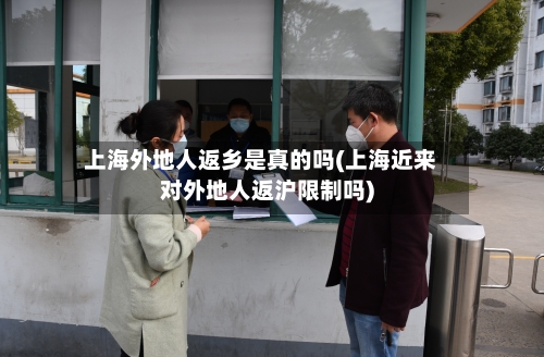 上海外地人返乡是真的吗(上海近来对外地人返沪限制吗)