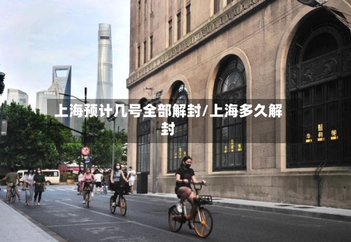 上海预计几号全部解封/上海多久解封