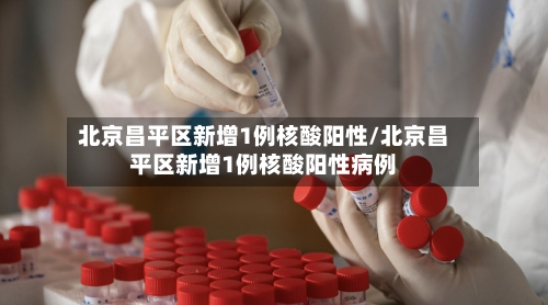 北京昌平区新增1例核酸阳性/北京昌平区新增1例核酸阳性病例-第3张图片