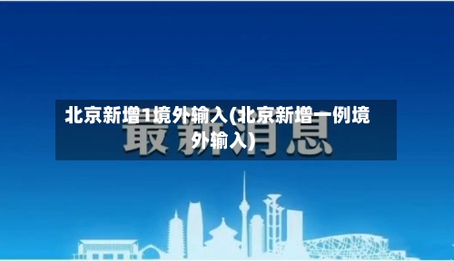 北京新增1境外输入(北京新增一例境外输入)