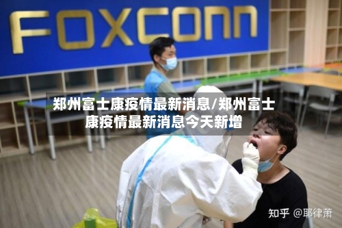 郑州富士康疫情最新消息/郑州富士康疫情最新消息今天新增