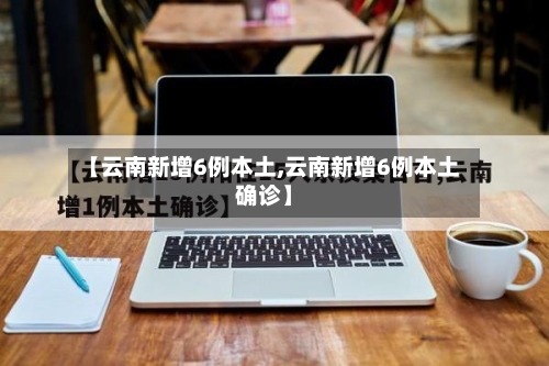 【云南新增6例本土,云南新增6例本土确诊】