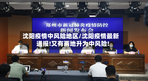 沈阳疫情中风险地区/沈阳疫情最新通报!又有两地升为中风险!