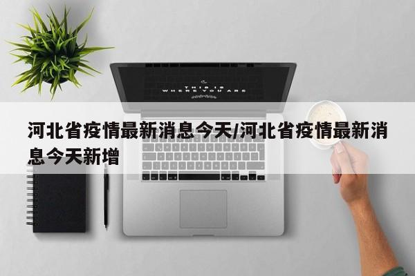 河北省疫情最新消息今天/河北省疫情最新消息今天新增