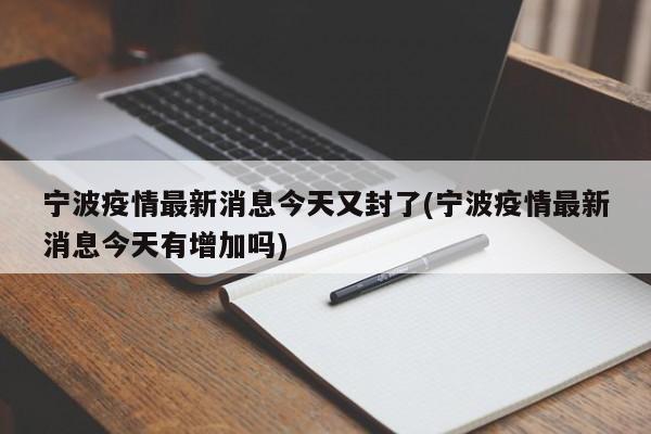 宁波疫情最新消息今天又封了(宁波疫情最新消息今天有增加吗)