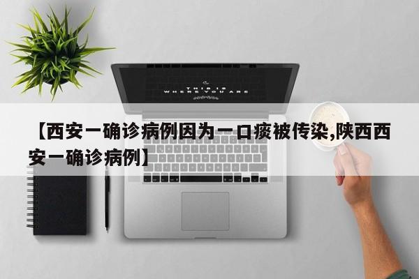【西安一确诊病例因为一口痰被传染,陕西西安一确诊病例】