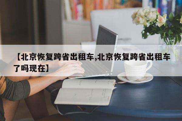 【北京恢复跨省出租车,北京恢复跨省出租车了吗现在】