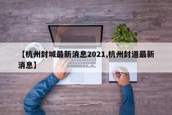 【杭州封城最新消息2021,杭州封道最新消息】