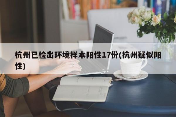 杭州已检出环境样本阳性17份(杭州疑似阳性)