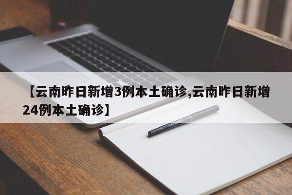 【云南昨日新增3例本土确诊,云南昨日新增24例本土确诊】
