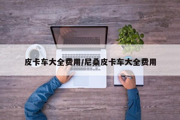 皮卡车大全费用/尼桑皮卡车大全费用