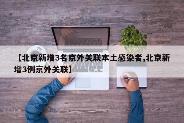 【北京新增3名京外关联本土感染者,北京新增3例京外关联】