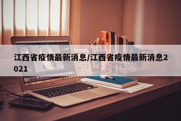 江西省疫情最新消息/江西省疫情最新消息2021