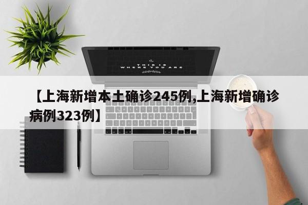 【上海新增本土确诊245例,上海新增确诊病例323例】
