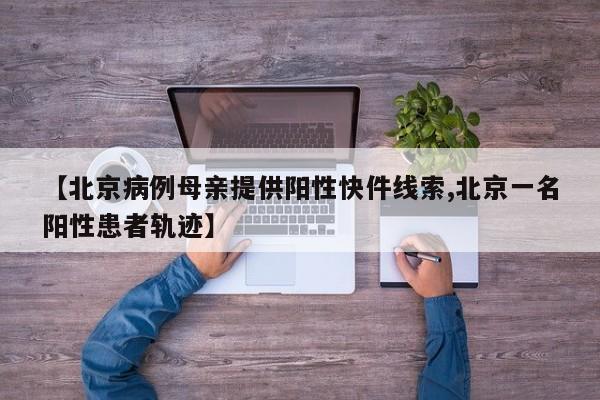 【北京病例母亲提供阳性快件线索,北京一名阳性患者轨迹】