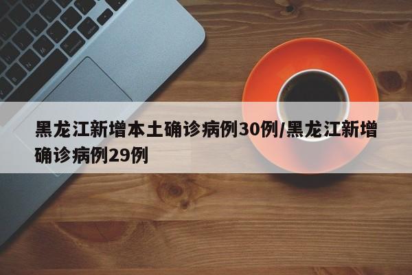 黑龙江新增本土确诊病例30例/黑龙江新增确诊病例29例