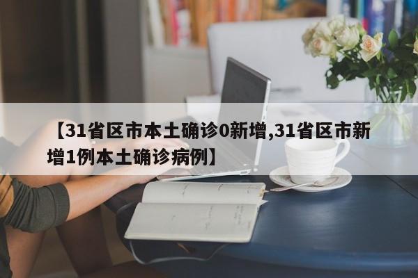 【31省区市本土确诊0新增,31省区市新增1例本土确诊病例】