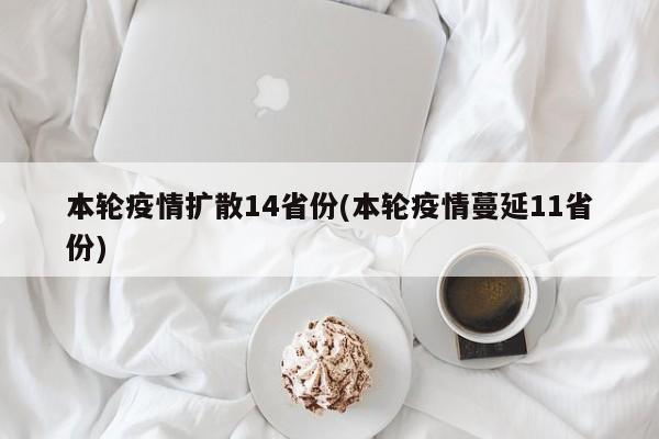 本轮疫情扩散14省份(本轮疫情蔓延11省份)