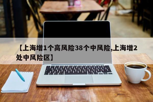 【上海增1个高风险38个中风险,上海增2处中风险区】