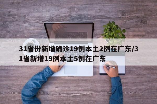 31省份新增确诊19例本土2例在广东/31省新增19例本土5例在广东