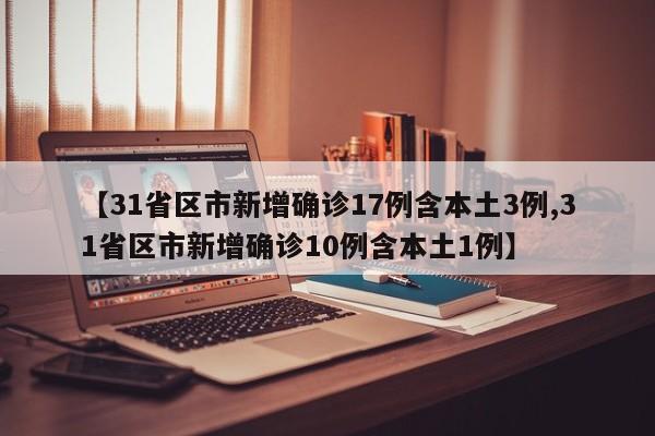 【31省区市新增确诊17例含本土3例,31省区市新增确诊10例含本土1例】