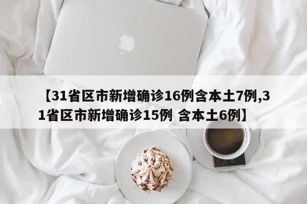 【31省区市新增确诊16例含本土7例,31省区市新增确诊15例 含本土6例】