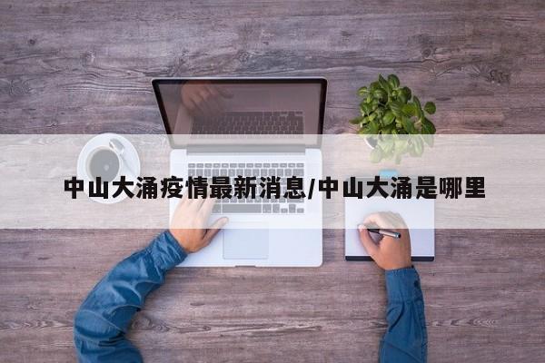 中山大涌疫情最新消息/中山大涌是哪里