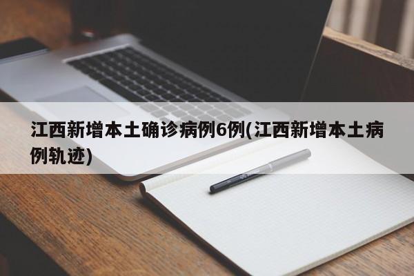 江西新增本土确诊病例6例(江西新增本土病例轨迹)