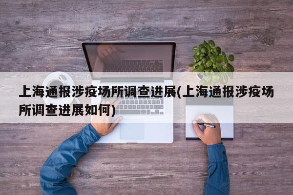 上海通报涉疫场所调查进展(上海通报涉疫场所调查进展如何)