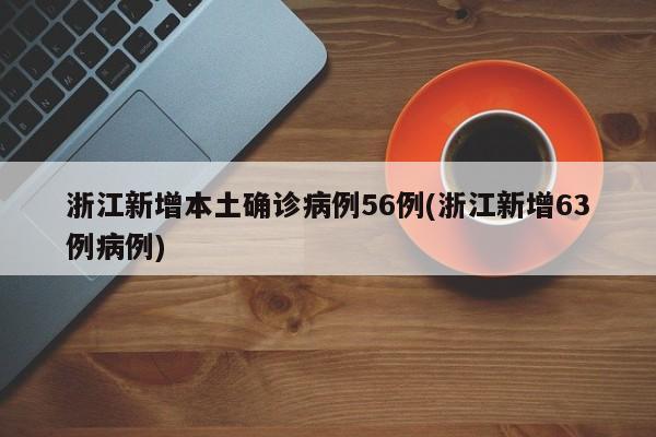 浙江新增本土确诊病例56例(浙江新增63例病例)