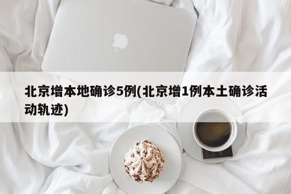 北京增本地确诊5例(北京增1例本土确诊活动轨迹)