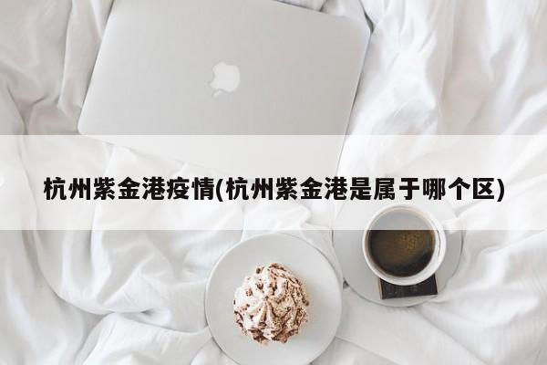 杭州紫金港疫情(杭州紫金港是属于哪个区)