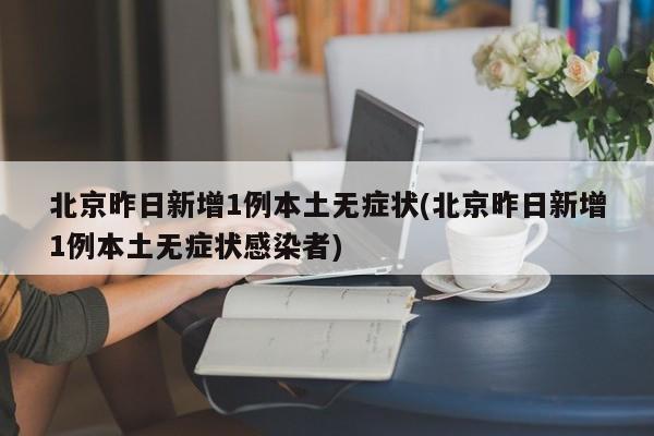 北京昨日新增1例本土无症状(北京昨日新增1例本土无症状感染者)