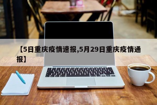 【5日重庆疫情速报,5月29日重庆疫情通报】