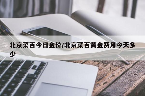 北京菜百今日金价/北京菜百黄金费用今天多少
