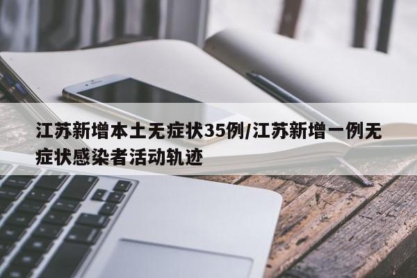 江苏新增本土无症状35例/江苏新增一例无症状感染者活动轨迹